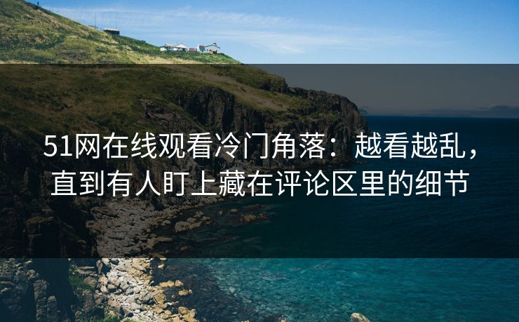 51网在线观看冷门角落:越看越乱,直到有人盯上藏在评论区里的细节