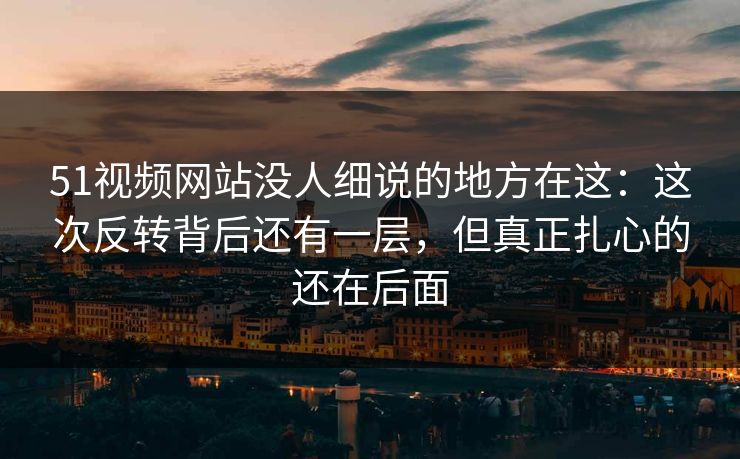 51视频网站没人细说的地方在这:这次反转背后还有一层,但真正扎心的还在后面