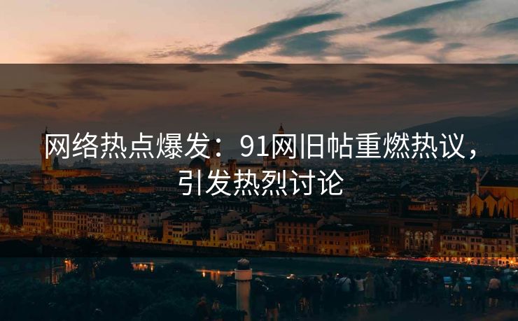 网络热点爆发:91网旧帖重燃热议,引发热烈讨论