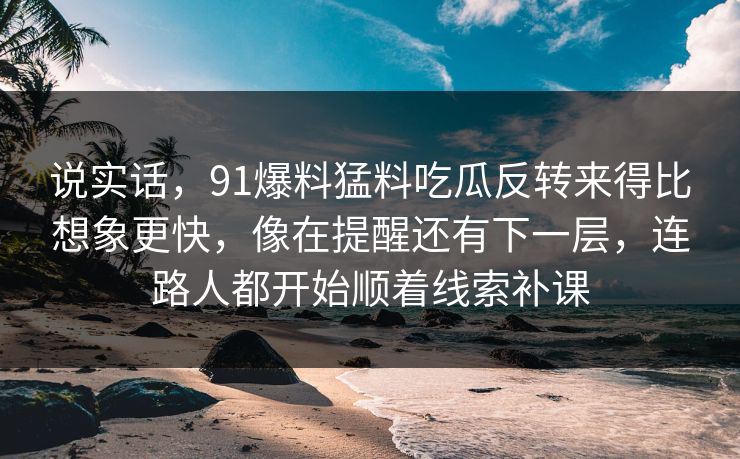 说实话，91爆料猛料吃瓜反转来得比想象更快，像在提醒还有下一层，连路人都开始顺着线索补课
