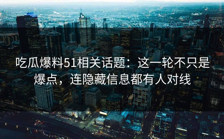 吃瓜爆料51相关话题:这一轮不只是爆点,连隐藏信息都有人对线
