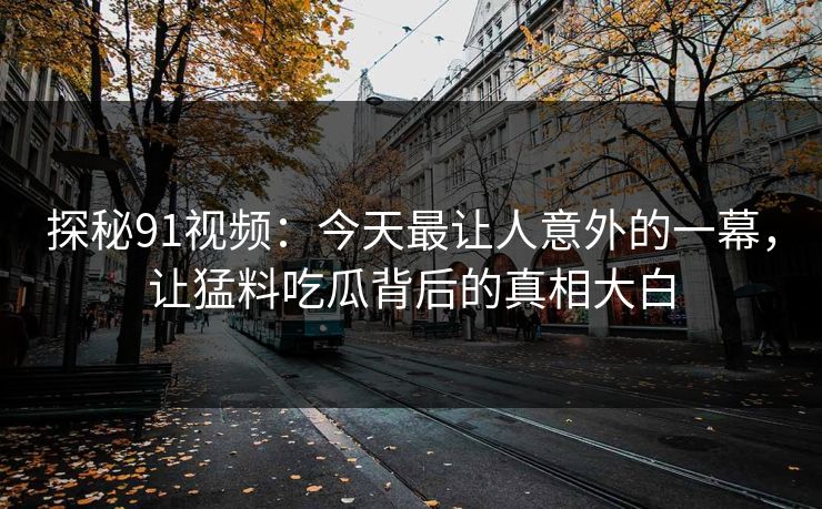 探秘91视频:今天最让人意外的一幕,让猛料吃瓜背后的真相大白
