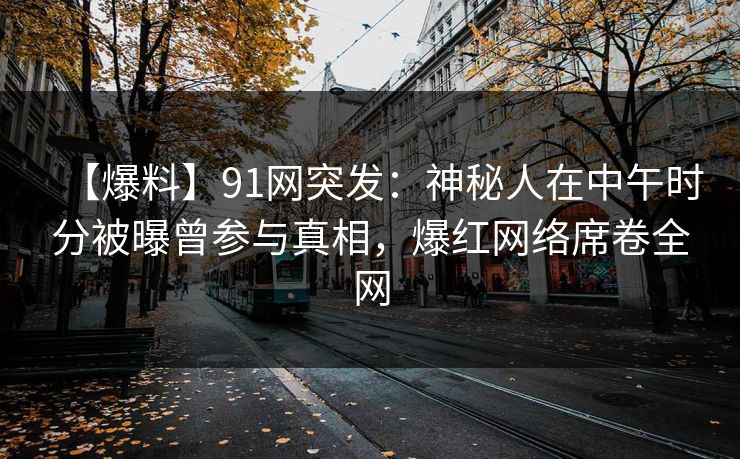 【爆料】91网突发：神秘人在中午时分被曝曾参与真相，爆红网络席卷全网
