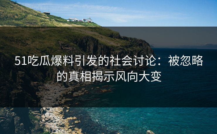 51吃瓜爆料引发的社会讨论:被忽略的真相揭示风向大变