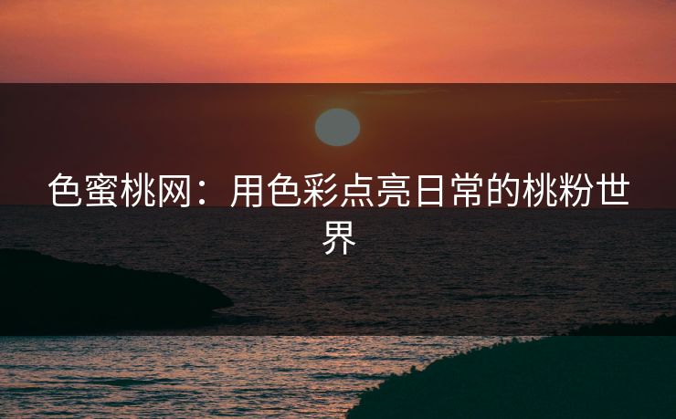 色蜜桃网：用色彩点亮日常的桃粉世界