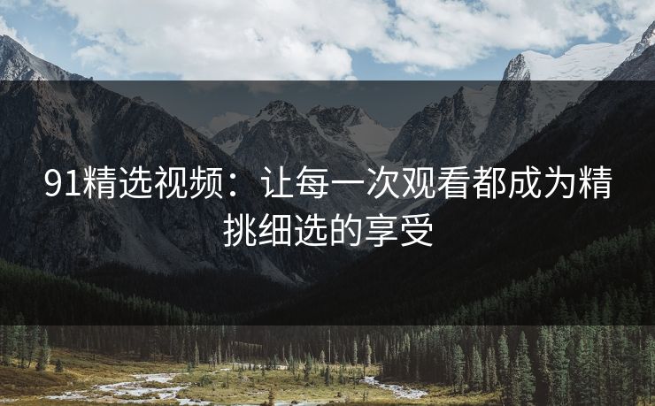 91精选视频：让每一次观看都成为精挑细选的享受