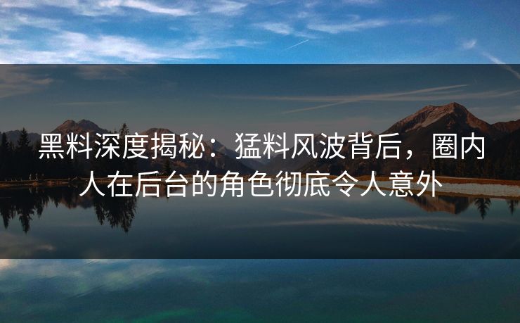 黑料深度揭秘：猛料风波背后，圈内人在后台的角色彻底令人意外