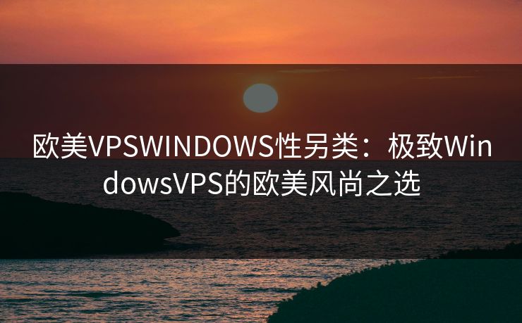 欧美VPSWINDOWS性另类：极致WindowsVPS的欧美风尚之选