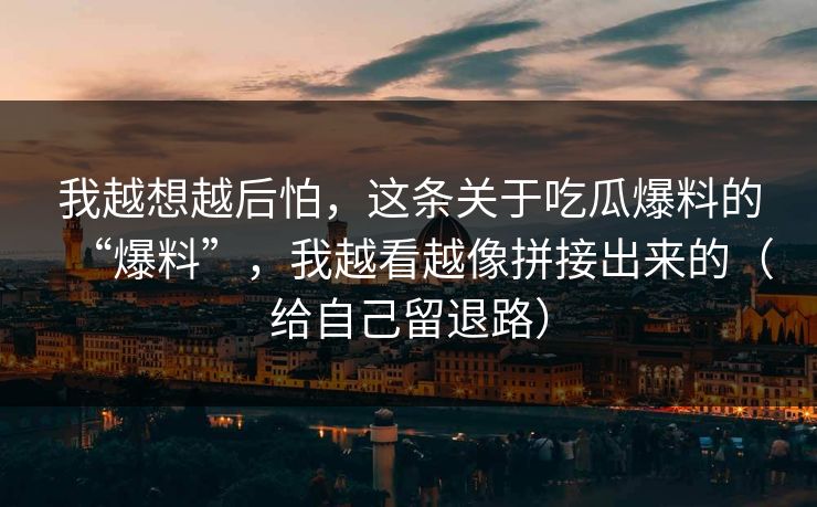 我越想越后怕,这条关于吃瓜爆料的“爆料”,我越看越像拼接出来的(给自己留退路) 我越想越后怕,这条关于吃瓜爆料的“爆料”,我越看越像拼接出来的(给自己留退路)