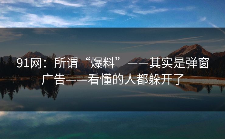 91网：所谓“爆料”——其实是弹窗广告——看懂的人都躲开了