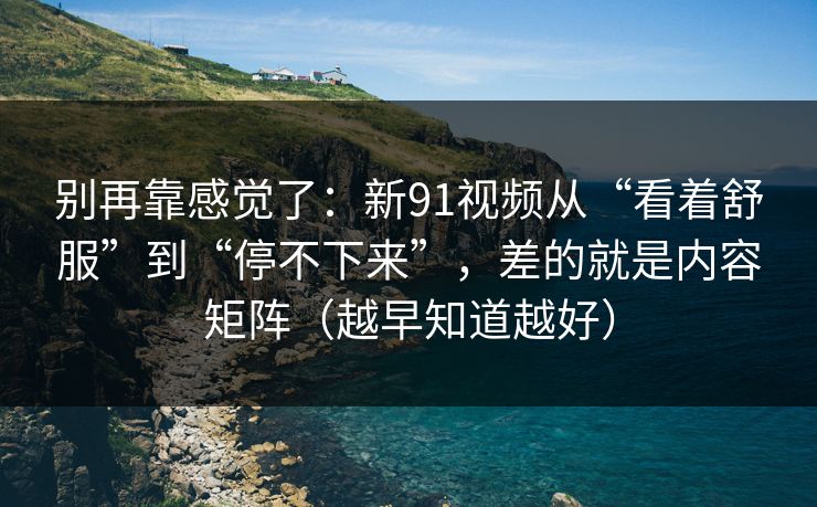 别再靠感觉了：新91视频从“看着舒服”到“停不下来”，差的就是内容矩阵（越早知道越好）