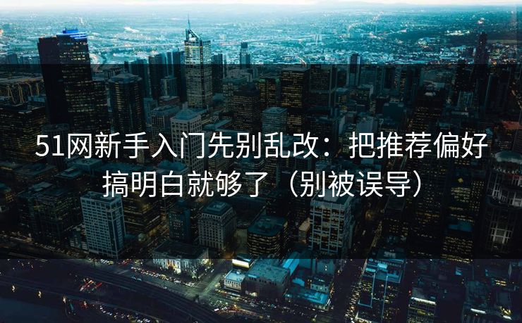 51网新手入门先别乱改:把推荐偏好搞明白就够了(别被误导)