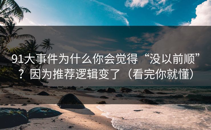 91大事件为什么你会觉得“没以前顺”?因为推荐逻辑变了(看完你就懂)