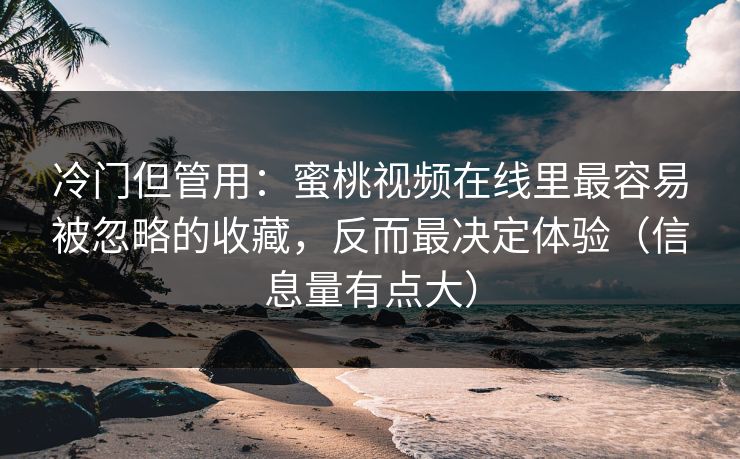 冷门但管用:蜜桃视频在线里最容易被忽略的收藏,反而最决定体验(信息量有点大)