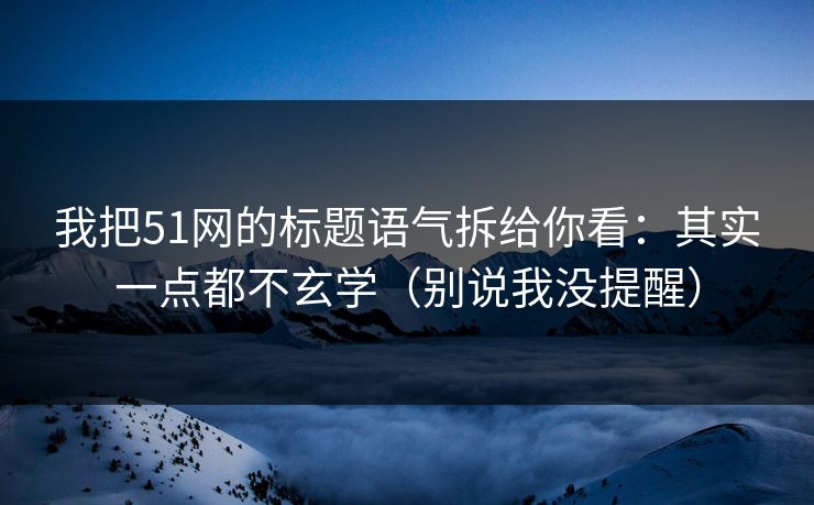 我把51网的标题语气拆给你看:其实一点都不玄学(别说我没提醒)