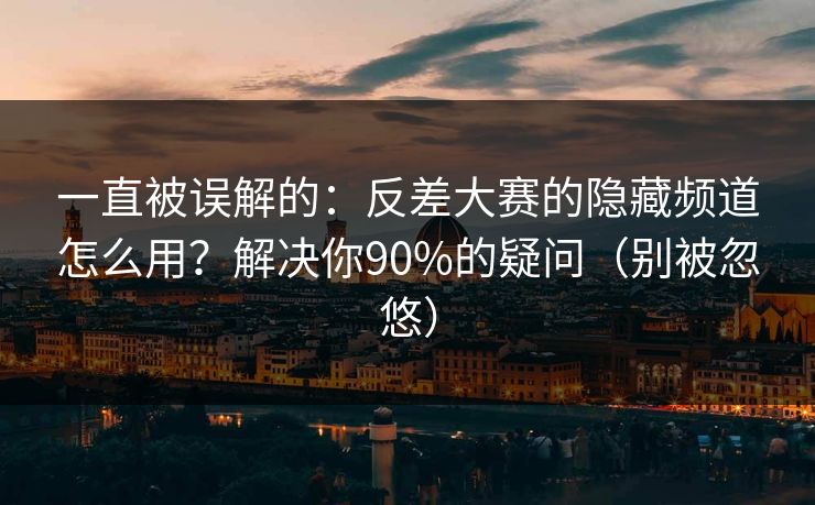 一直被误解的:反差大赛的隐藏频道怎么用?解决你90%的疑问(别被忽悠)
