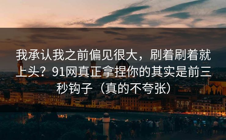 我承认我之前偏见很大,刷着刷着就上头?91网真正拿捏你的其实是前三秒钩子(真的不夸张)
