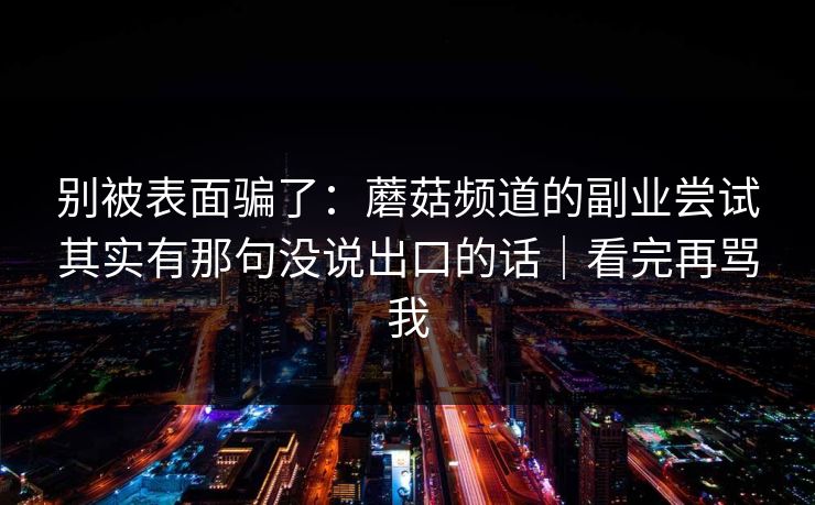 别被表面骗了:蘑菇频道的副业尝试其实有那句没说出口的话|看完再骂我