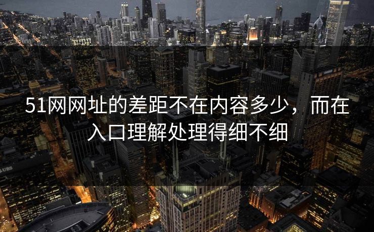 51网网址的差距不在内容多少,而在入口理解处理得细不细