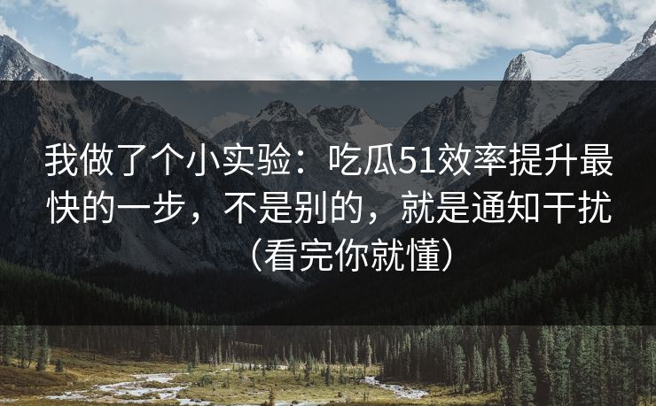 我做了个小实验:吃瓜51效率提升最快的一步,不是别的,就是通知干扰(看完你就懂)