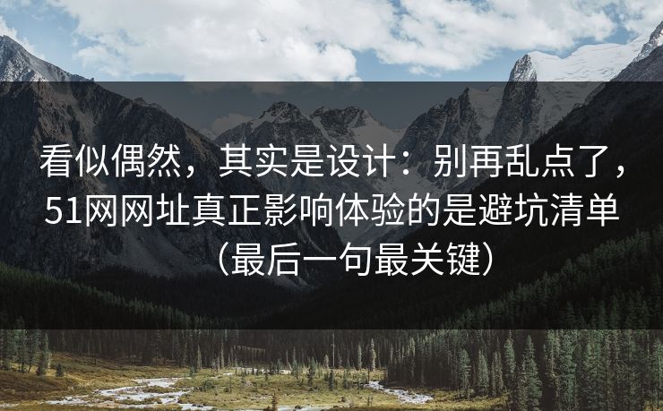 看似偶然,其实是设计:别再乱点了,51网网址真正影响体验的是避坑清单(最后一句最关键)