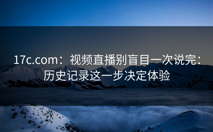 17c.com:视频直播别盲目一次说完:历史记录这一步决定体验