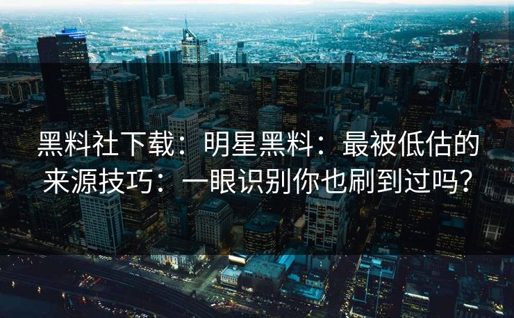 黑料社下载:明星黑料:最被低估的来源技巧:一眼识别你也刷到过吗?